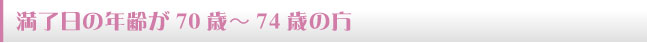 満了日の年齢が70歳～74歳の方